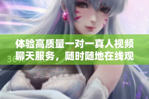 体验高质量一对一真人视频聊天服务，随时随地在线观看