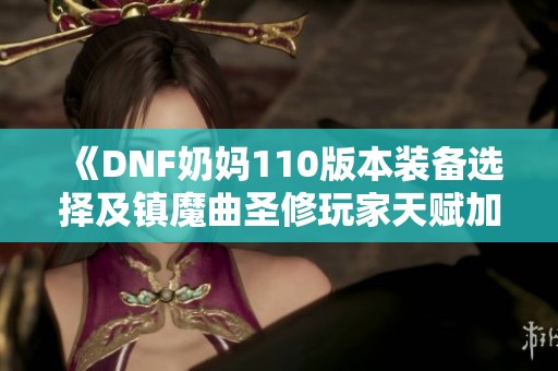 《DNF奶妈110版本装备选择及镇魔曲圣修玩家天赋加点攻略》