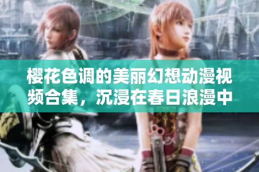 樱花色调的美丽幻想动漫视频合集，沉浸在春日浪漫中