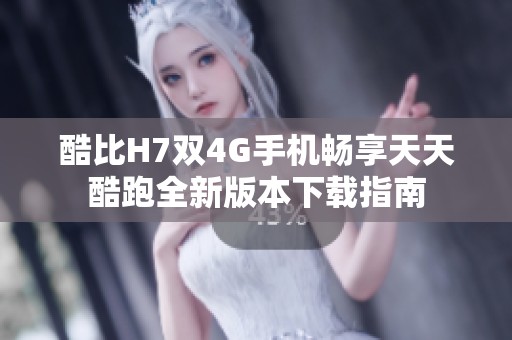 酷比H7双4G手机畅享天天酷跑全新版本下载指南
