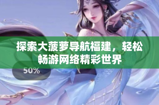 探索大菠萝导航福建，轻松畅游网络精彩世界