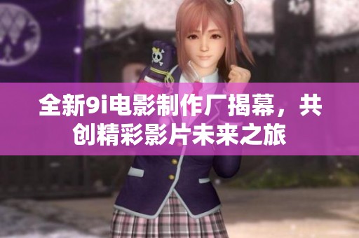全新9i电影制作厂揭幕，共创精彩影片未来之旅