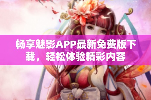畅享魅影APP最新免费版下载，轻松体验精彩内容
