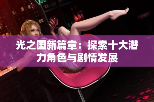 光之国新篇章：探索十大潜力角色与剧情发展