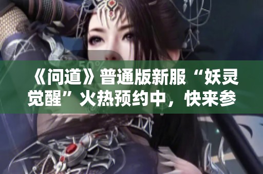 《问道》普通版新服“妖灵觉醒”火热预约中，快来参与吧！