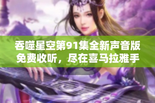 吞噬星空第91集全新声音版免费收听，尽在喜马拉雅手机客户端