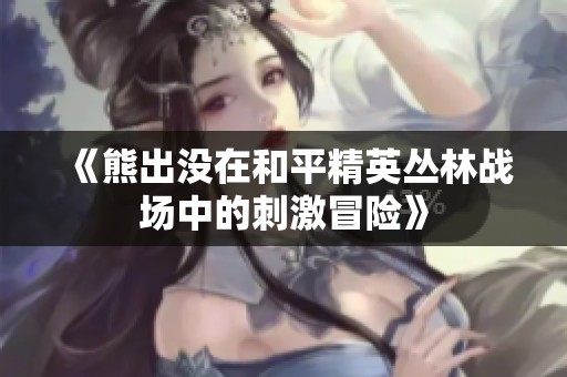 《熊出没在和平精英丛林战场中的刺激冒险》