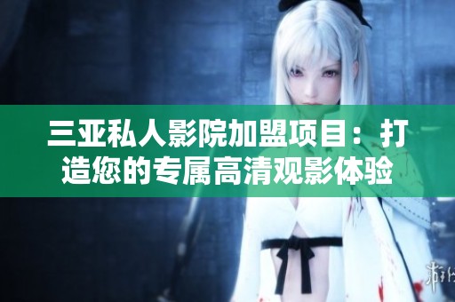 三亚私人影院加盟项目：打造您的专属高清观影体验