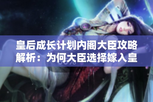 皇后成长计划内阁大臣攻略解析：为何大臣选择嫁入皇室