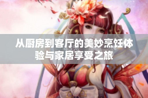 从厨房到客厅的美妙烹饪体验与家居享受之旅