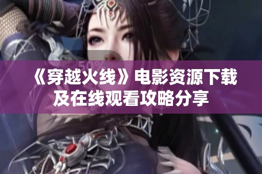 《穿越火线》电影资源下载及在线观看攻略分享
