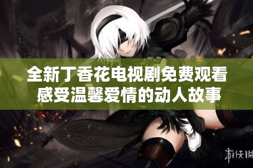 全新丁香花电视剧免费观看 感受温馨爱情的动人故事