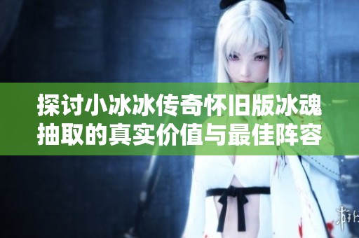 探讨小冰冰传奇怀旧版冰魂抽取的真实价值与最佳阵容组合策略