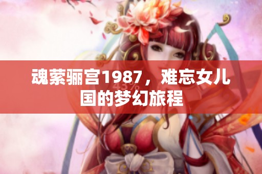 魂萦骊宫1987，难忘女儿国的梦幻旅程