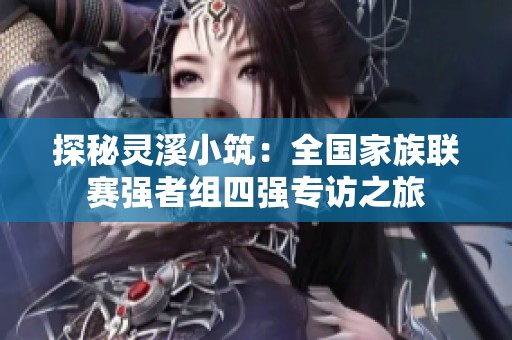 探秘灵溪小筑：全国家族联赛强者组四强专访之旅