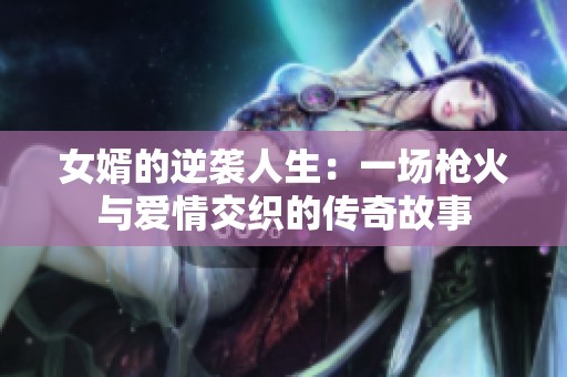 女婿的逆袭人生：一场枪火与爱情交织的传奇故事