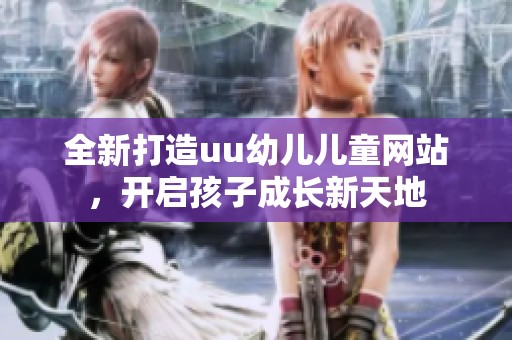 全新打造uu幼儿儿童网站，开启孩子成长新天地