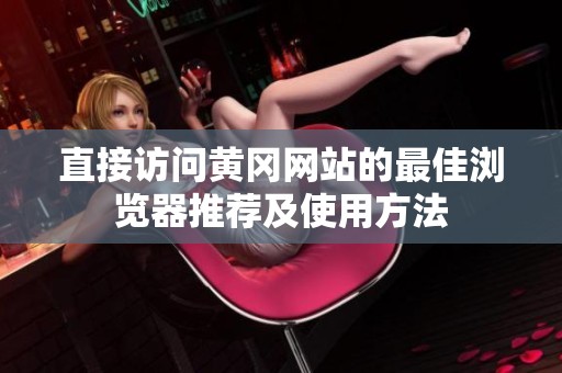 直接访问黄冈网站的最佳浏览器推荐及使用方法