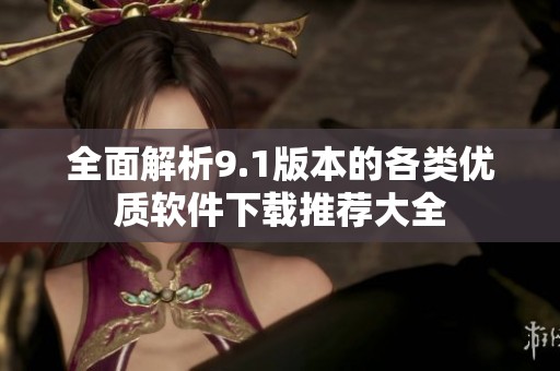 全面解析9.1版本的各类优质软件下载推荐大全