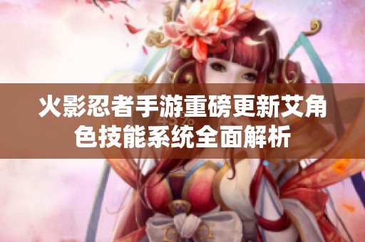 火影忍者手游重磅更新艾角色技能系统全面解析