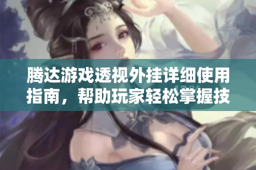 腾达游戏透视外挂详细使用指南，帮助玩家轻松掌握技巧