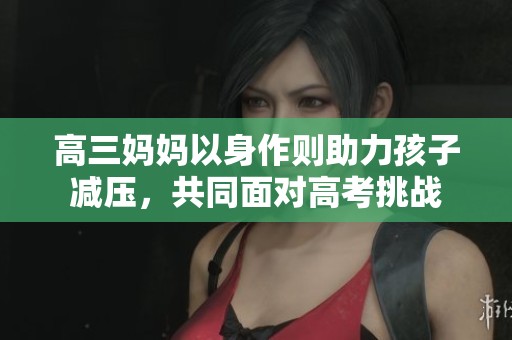 高三妈妈以身作则助力孩子减压，共同面对高考挑战