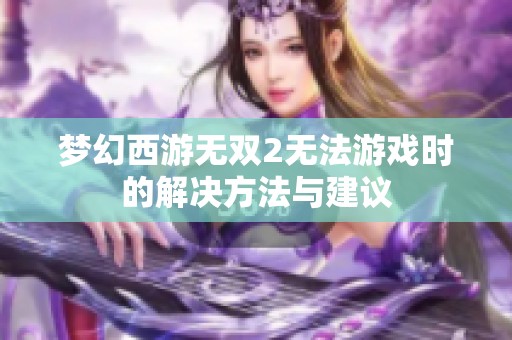 梦幻西游无双2无法游戏时的解决方法与建议