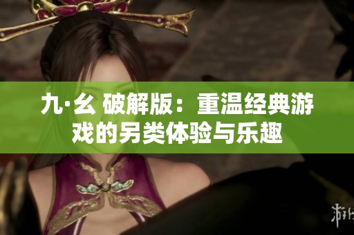 九·幺 破解版：重温经典游戏的另类体验与乐趣