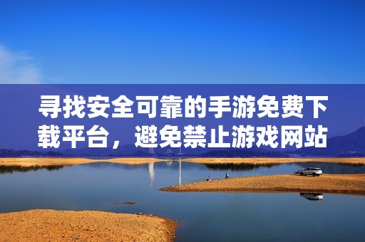 寻找安全可靠的手游免费下载平台，避免禁止游戏网站的风险