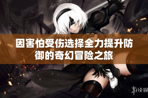 因害怕受伤选择全力提升防御的奇幻冒险之旅