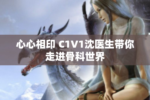心心相印 C1V1沈医生带你走进骨科世界