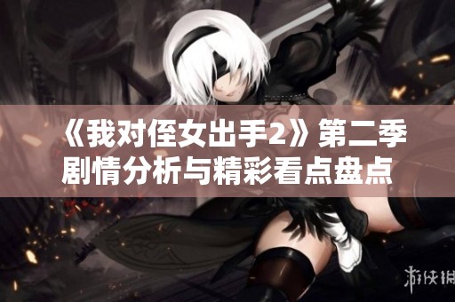 《我对侄女出手2》第二季剧情分析与精彩看点盘点