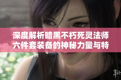 深度解析暗黑不朽死灵法师六件套装备的神秘力量与特色