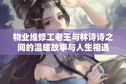 物业维修工老王与林诗诗之间的温暖故事与人生相遇