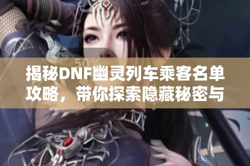 揭秘DNF幽灵列车乘客名单攻略，带你探索隐藏秘密与挑战！