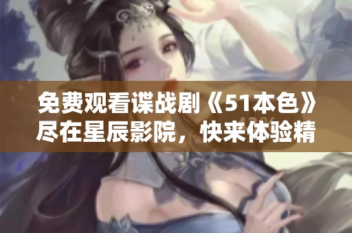 免费观看谍战剧《51本色》尽在星辰影院，快来体验精彩剧情！