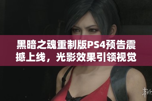 黑暗之魂重制版PS4预告震撼上线，光影效果引领视觉盛宴