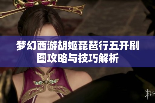 梦幻西游胡姬琵琶行五开刷图攻略与技巧解析