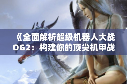 《全面解析超级机器人大战OG2：构建你的顶尖机甲战队攻略》