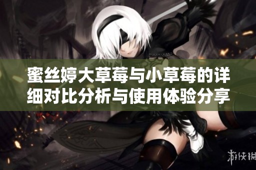 蜜丝婷大草莓与小草莓的详细对比分析与使用体验分享