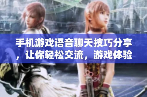 手机游戏语音聊天技巧分享，让你轻松交流，游戏体验更精彩