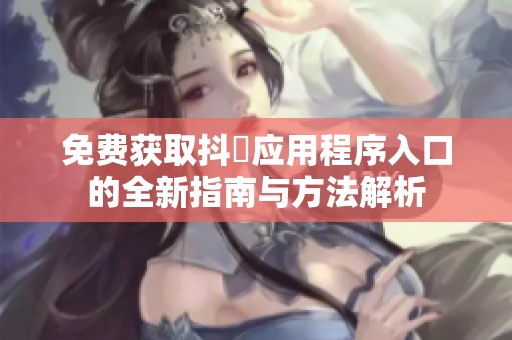 免费获取抖抈应用程序入口的全新指南与方法解析