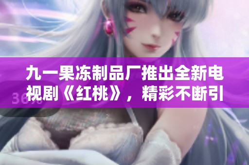 九一果冻制品厂推出全新电视剧《红桃》，精彩不断引领潮流