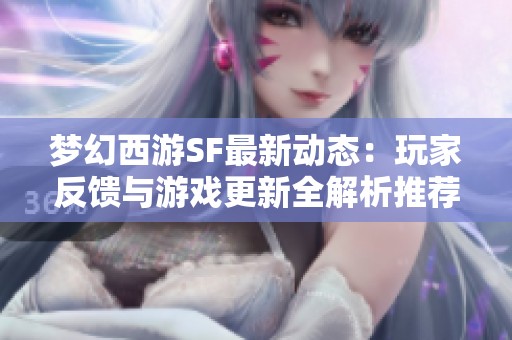 梦幻西游SF最新动态：玩家反馈与游戏更新全解析推荐
