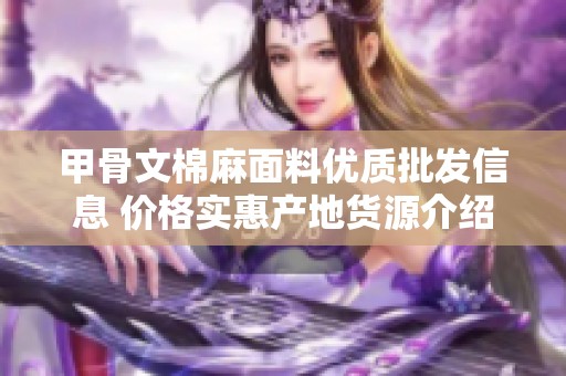 甲骨文棉麻面料优质批发信息 价格实惠产地货源介绍