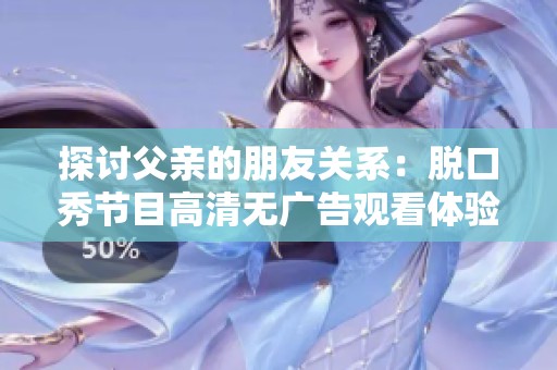 探讨父亲的朋友关系：脱口秀节目高清无广告观看体验
