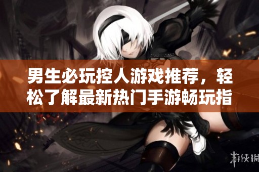 男生必玩控人游戏推荐，轻松了解最新热门手游畅玩指南