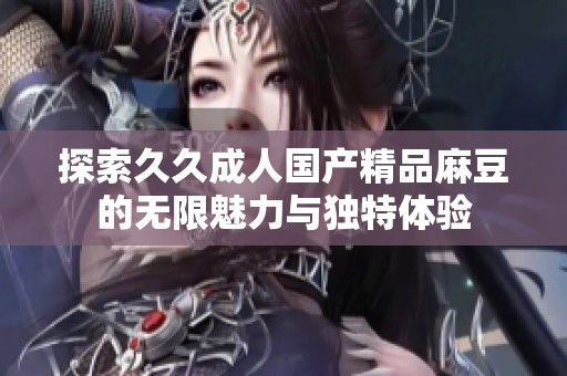探索久久成人国产精品麻豆的无限魅力与独特体验
