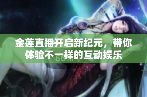 金莲直播开启新纪元，带你体验不一样的互动娱乐