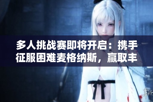 多人挑战赛即将开启：携手征服困难麦格纳斯，赢取丰厚奖励